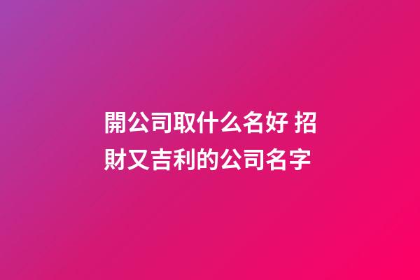 開公司取什么名好 招財又吉利的公司名字-第1張-公司起名-玄機派